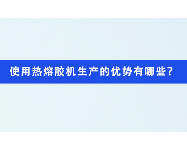 使用熱熔膠機(jī)生產(chǎn)的優(yōu)勢有哪些？