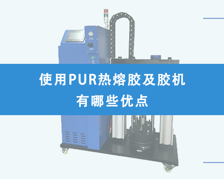 使用PUR熱熔膠及膠機(jī)有哪些優(yōu)點(diǎn)？